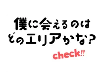 僕に会えるのはどのエリアかな？Check!!